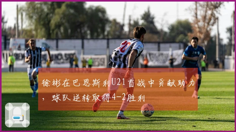 徐彬在巴恩斯利U21首战中贡献助力，球队逆转取得4-2胜利