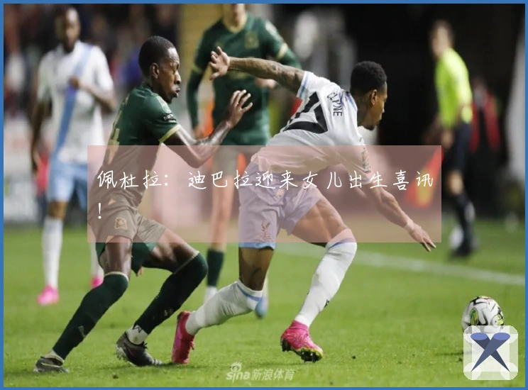 佩杜拉：迪巴拉迎来女儿出生喜讯！