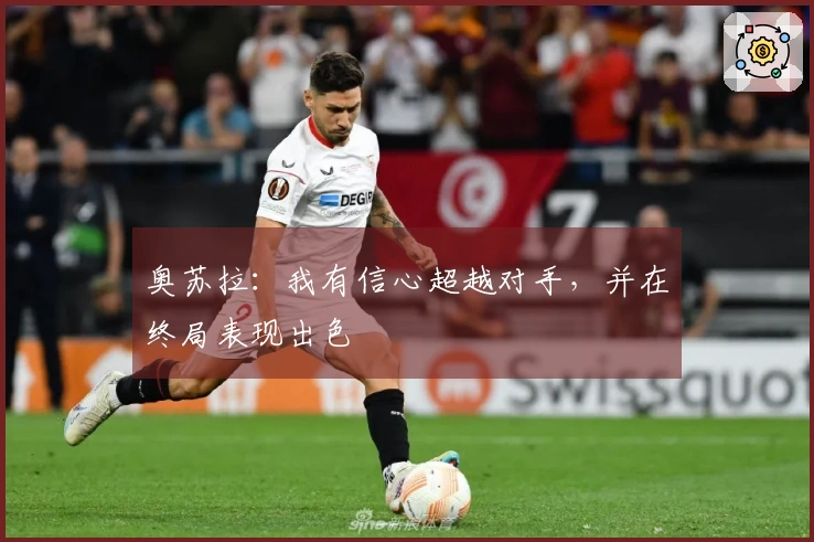 奥苏拉：我有信心超越对手，并在终局表现出色