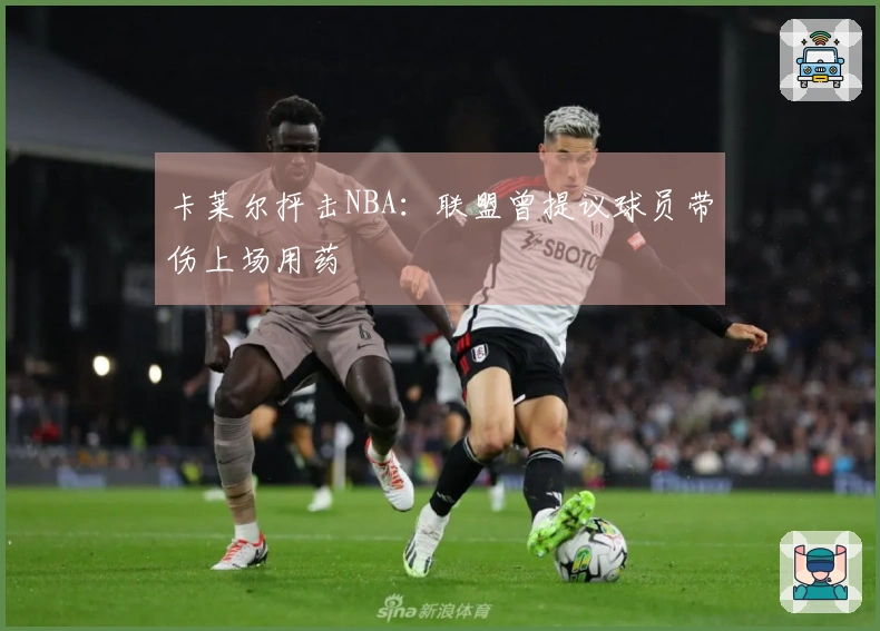 卡莱尔抨击NBA：联盟曾提议球员带伤上场用药