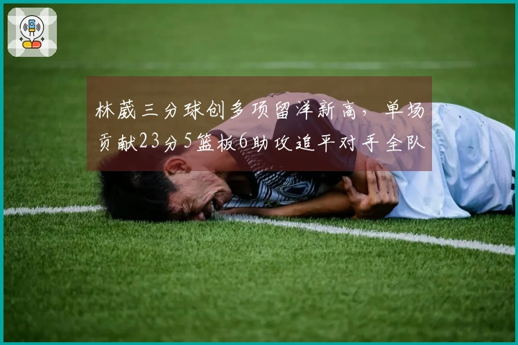林葳三分球创多项留洋新高，单场贡献23分5篮板6助攻追平对手全队三分命中总数