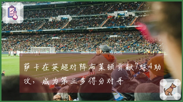 萨卡在英超对阵布莱顿贡献7球4助攻，成为第三多得分对手