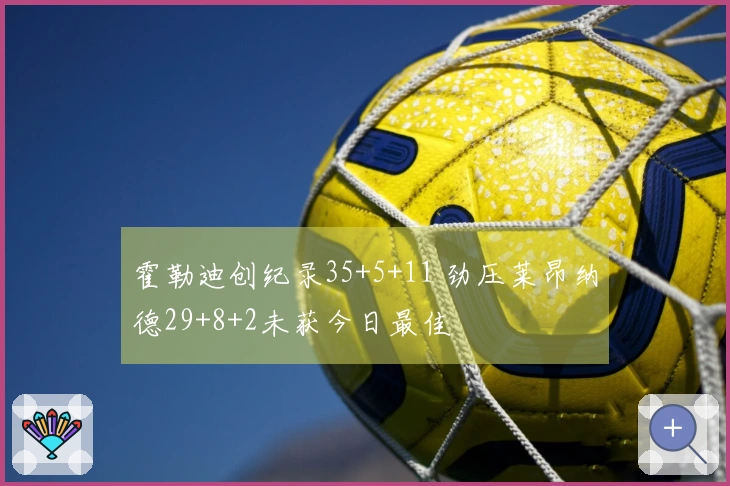 霍勒迪创纪录35+5+11 劲压莱昂纳德29+8+2未获今日最佳