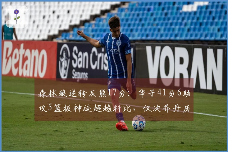 森林狼逆转灰熊17分：华子41分6助攻5篮板神迹超越科比，仅次乔丹历史第二