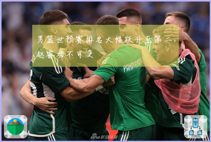 男篮世预赛排名大幅跃升至第二，赵睿功不可没