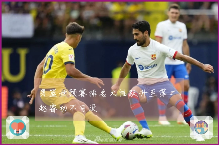 男篮世预赛排名大幅跃升至第二，赵睿功不可没