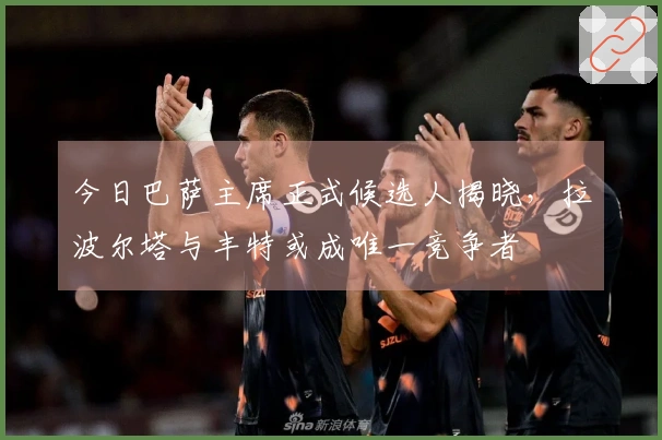 今日巴萨主席正式候选人揭晓，拉波尔塔与丰特或成唯一竞争者