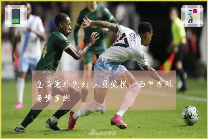 皇马意外失利 人员受损，西甲夺冠局势重燃