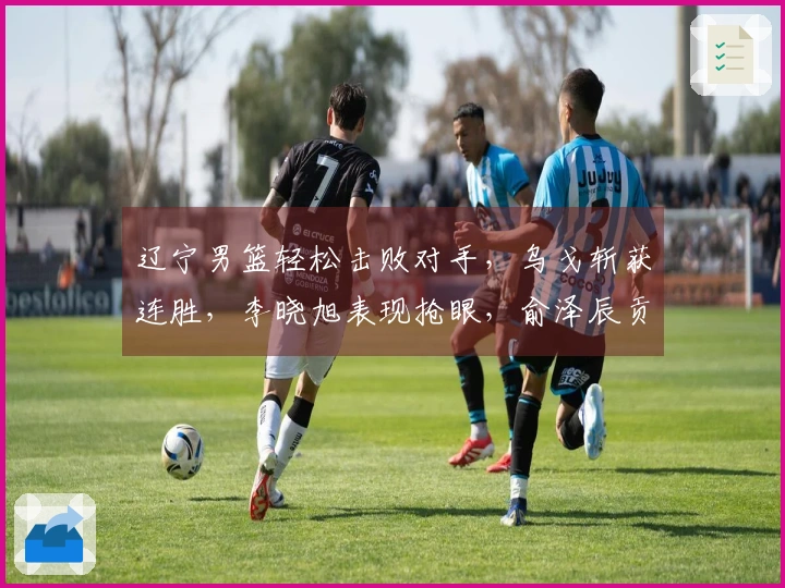 辽宁男篮轻松击败对手，乌戈斩获连胜，李晓旭表现抢眼，俞泽辰贡献12分