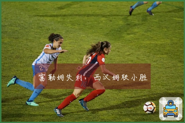 富勒姆失利，西汉姆联小胜