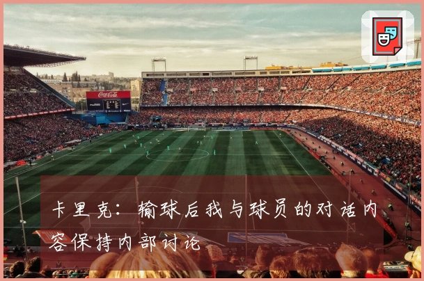 卡里克：输球后我与球员的对话内容保持内部讨论