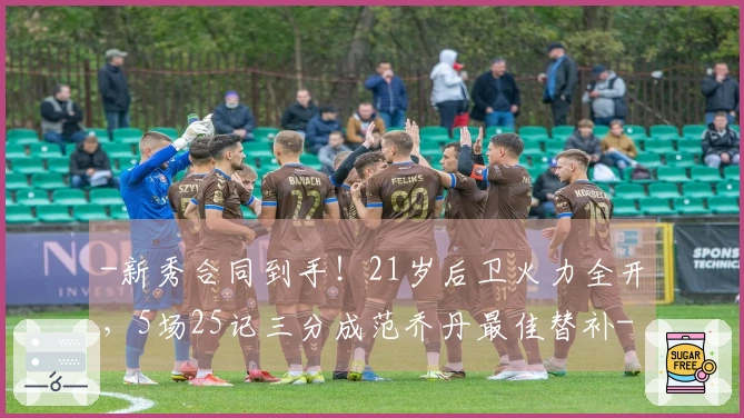 -新秀合同到手！21岁后卫火力全开，5场25记三分成范乔丹最佳替补-