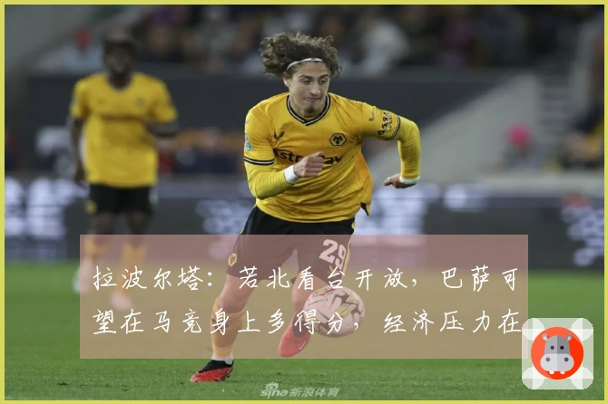 拉波尔塔：若北看台开放，巴萨可望在马竞身上多得分，经济压力在减轻中