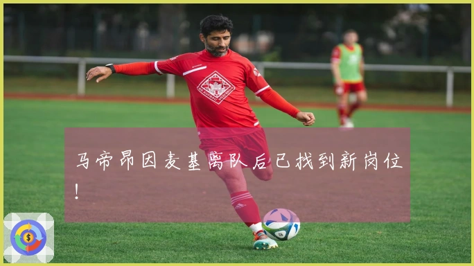 马帝昂因麦基离队后已找到新岗位！
