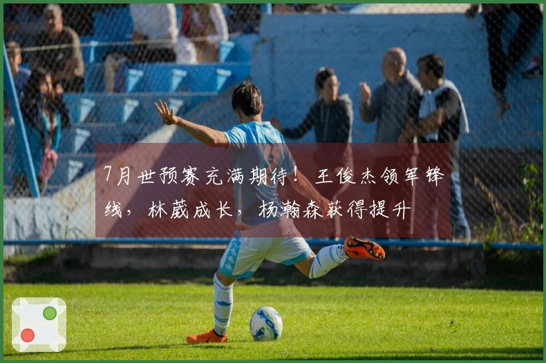 7月世预赛充满期待！王俊杰领军锋线，林葳成长，杨瀚森获得提升
