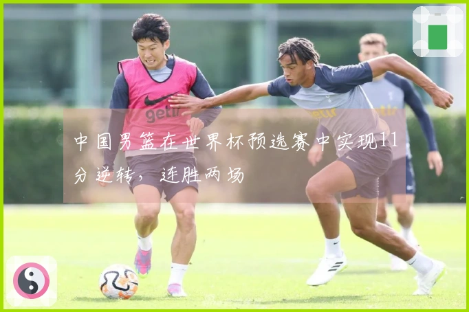 中国男篮在世界杯预选赛中实现11分逆转，连胜两场