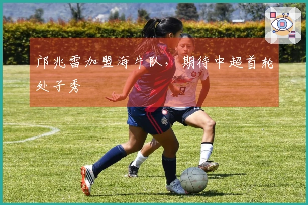 邝兆雷加盟海牛队，期待中超首轮处子秀