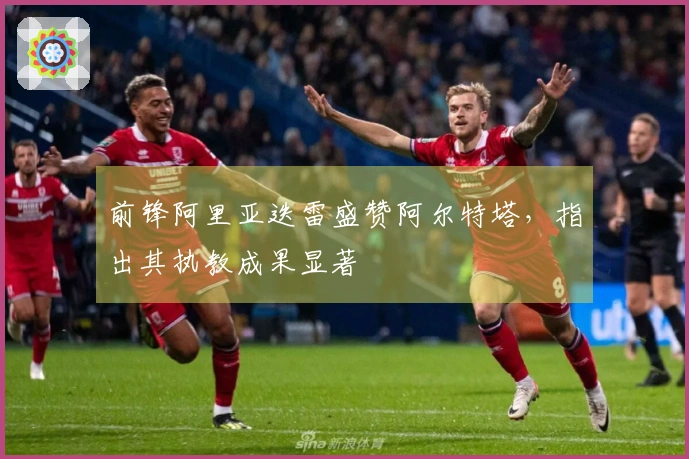 前锋阿里亚迭雷盛赞阿尔特塔，指出其执教成果显著