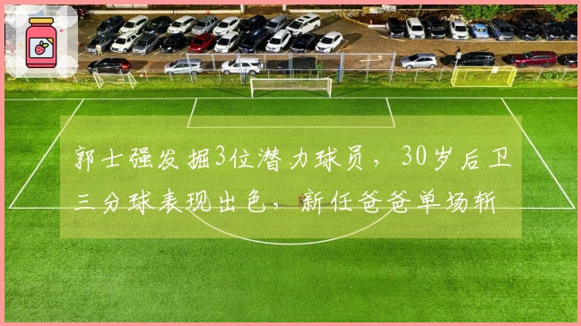 郭士强发掘3位潜力球员，30岁后卫三分球表现出色，新任爸爸单场斩获11个篮板