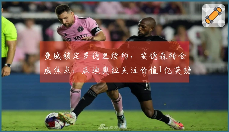 曼城锁定罗德里续约，安德森转会成焦点，瓜迪奥拉关注价值1亿英镑中场