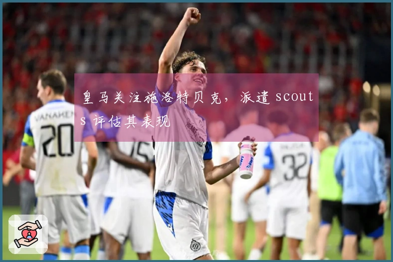 皇马关注施洛特贝克，派遣 scouts 评估其表现