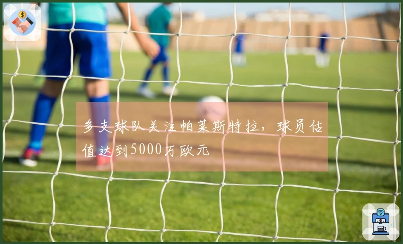 多支球队关注帕莱斯特拉，球员估值达到5000万欧元