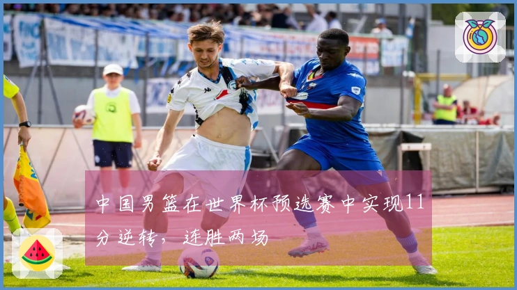 中国男篮在世界杯预选赛中实现11分逆转，连胜两场