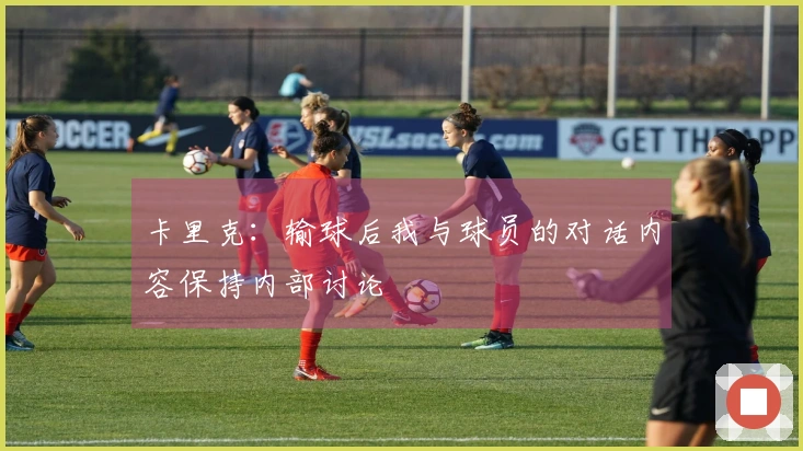 卡里克：输球后我与球员的对话内容保持内部讨论