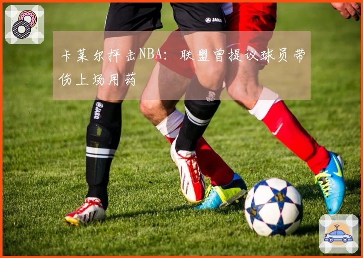 卡莱尔抨击NBA：联盟曾提议球员带伤上场用药