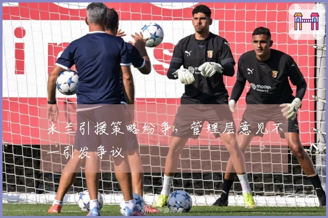米兰引援策略纷争，管理层意见不一引发争议