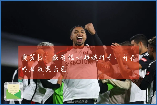 奥苏拉：我有信心超越对手，并在终局表现出色