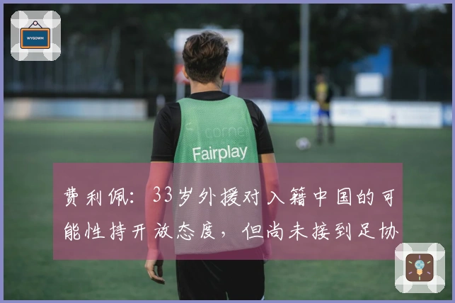 费利佩：33岁外援对入籍中国的可能性持开放态度，但尚未接到足协的邀请