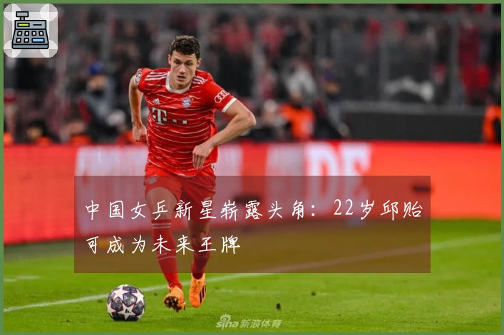 中国女乒新星崭露头角：22岁邱贻可成为未来王牌