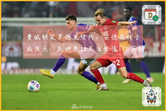 曼城锁定罗德里续约，安德森转会成焦点，瓜迪奥拉关注价值1亿英镑中场