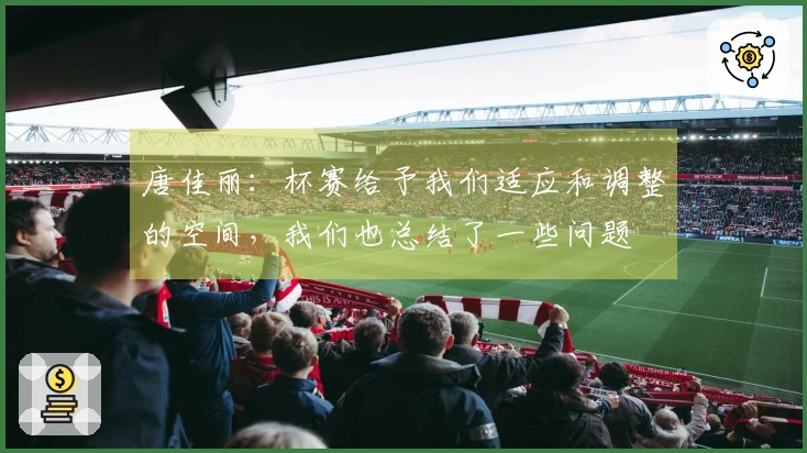 唐佳丽：杯赛给予我们适应和调整的空间，我们也总结了一些问题