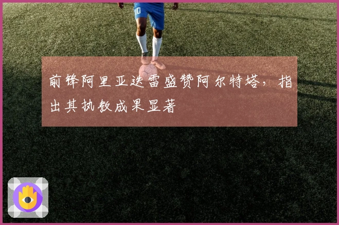 前锋阿里亚迭雷盛赞阿尔特塔，指出其执教成果显著